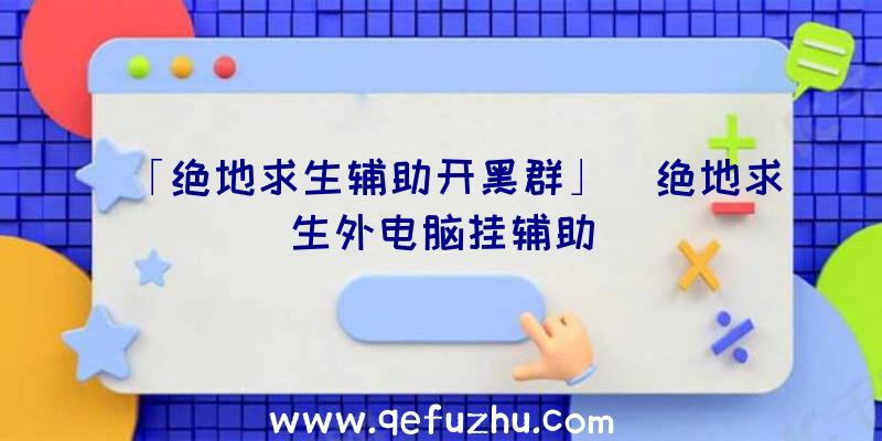 「绝地求生辅助开黑群」|绝地求生外电脑挂辅助